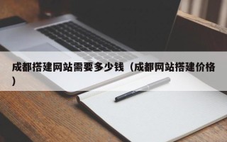 威海成都搭建网站需要多少钱（成都网站搭建价格）