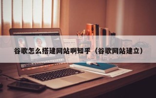 威海谷歌怎么搭建网站啊知乎（谷歌网站建立）