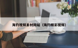 威海海钓视频素材网站（海钓精彩视频）