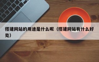威海搭建网站的用途是什么呢（搭建网站有什么好处）