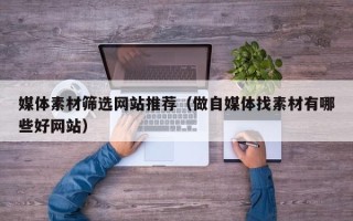 威海媒体素材筛选网站推荐（做自媒体找素材有哪些好网站）