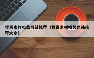 威海背景素材唯美网站推荐（背景素材唯美网站推荐大全）