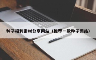威海种子福利素材分享网站（推荐一款种子网站）