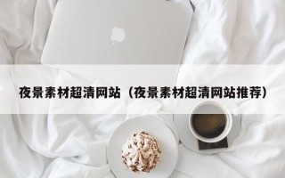 威海夜景素材超清网站（夜景素材超清网站推荐）