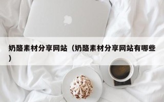 威海奶酪素材分享网站（奶酪素材分享网站有哪些）