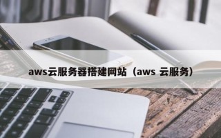 威海aws云服务器搭建网站（aws 云服务）