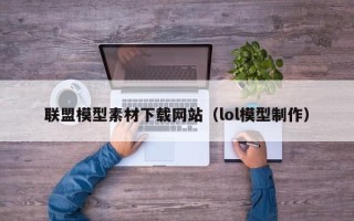 威海联盟模型素材下载网站（lol模型制作）