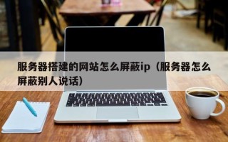 威海服务器搭建的网站怎么屏蔽ip（服务器怎么屏蔽别人说话）