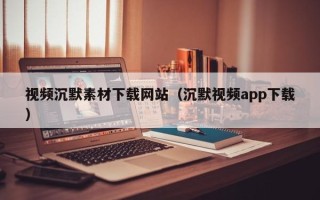 威海视频沉默素材下载网站（沉默视频app下载）