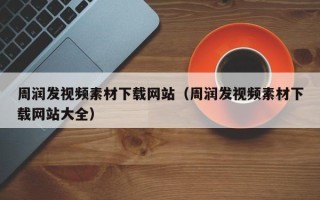 威海周润发视频素材下载网站（周润发视频素材下载网站大全）