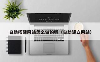 威海自助搭建网站怎么做的呢（自助建立网站）