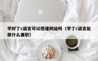威海学好了c语言可以搭建网站吗（学了c语言能做什么兼职）