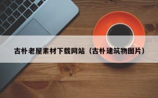 威海古朴老屋素材下载网站（古朴建筑物图片）