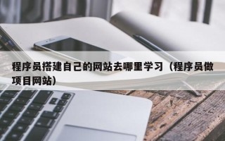 威海程序员搭建自己的网站去哪里学习（程序员做项目网站）